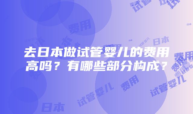 去日本做试管婴儿的费用高吗？有哪些部分构成？