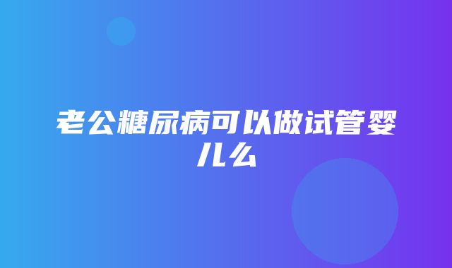 老公糖尿病可以做试管婴儿么