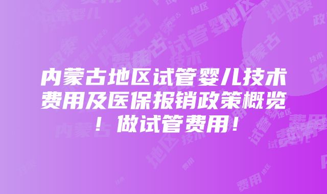 内蒙古地区试管婴儿技术费用及医保报销政策概览！做试管费用！