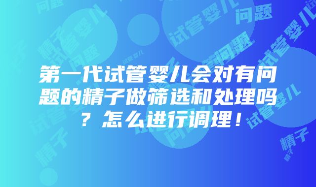 第一代试管婴儿会对有问题的精子做筛选和处理吗？怎么进行调理！