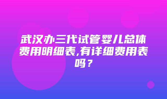 武汉办三代试管婴儿总体费用明细表,有详细费用表吗？