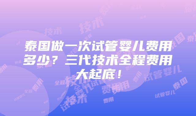 泰国做一次试管婴儿费用多少？三代技术全程费用大起底！