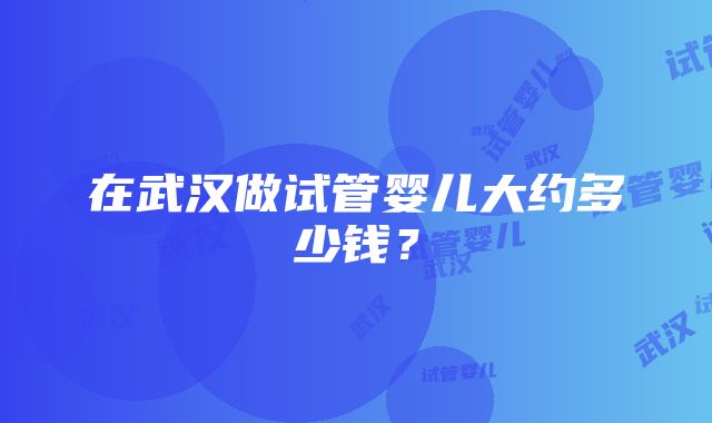 在武汉做试管婴儿大约多少钱？