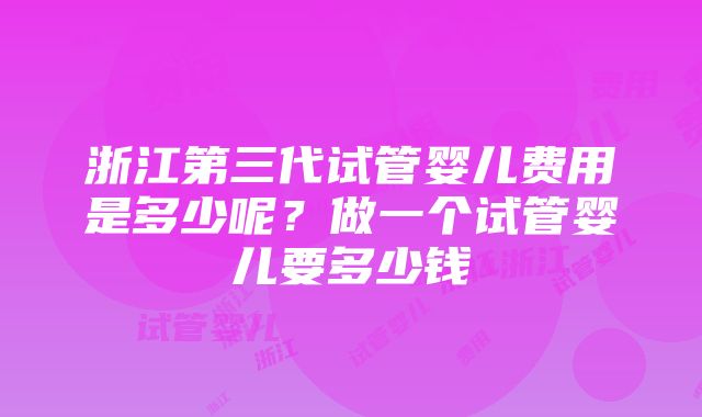 浙江第三代试管婴儿费用是多少呢？做一个试管婴儿要多少钱