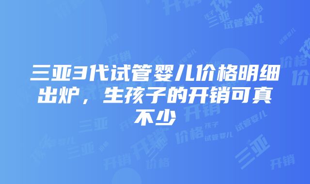 三亚3代试管婴儿价格明细出炉，生孩子的开销可真不少