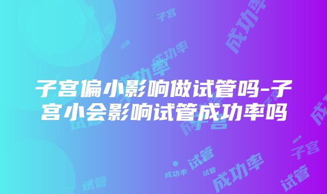 子宫偏小影响做试管吗-子宫小会影响试管成功率吗