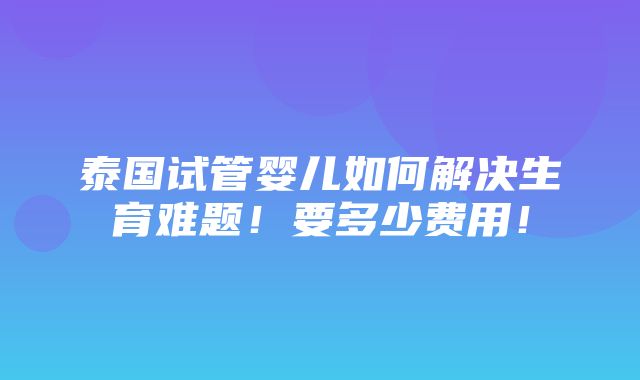 泰国试管婴儿如何解决生育难题！要多少费用！