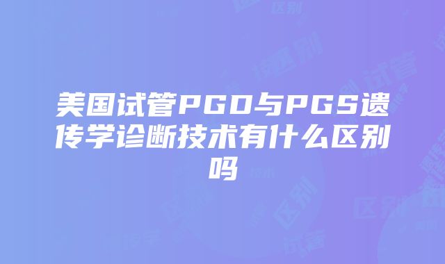 美国试管PGD与PGS遗传学诊断技术有什么区别吗