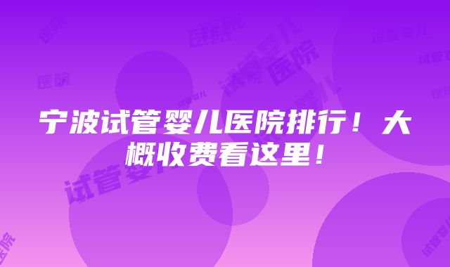 宁波试管婴儿医院排行！大概收费看这里！