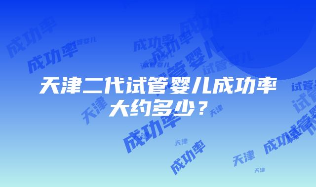 天津二代试管婴儿成功率大约多少？