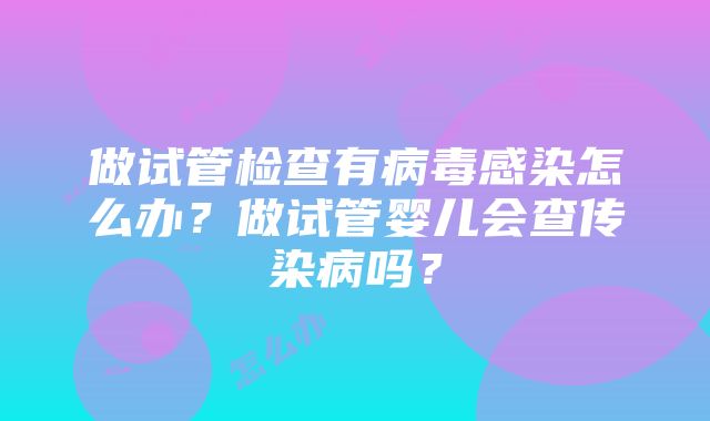 做试管检查有病毒感染怎么办？做试管婴儿会查传染病吗？