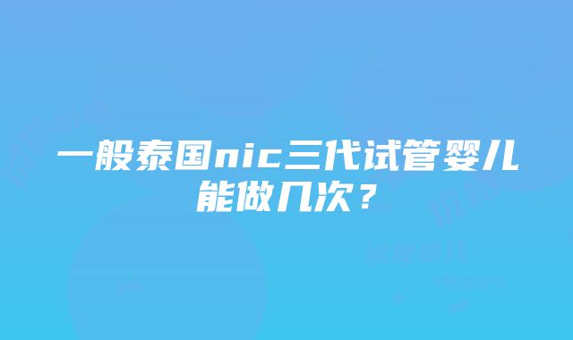 一般泰国nic三代试管婴儿能做几次？