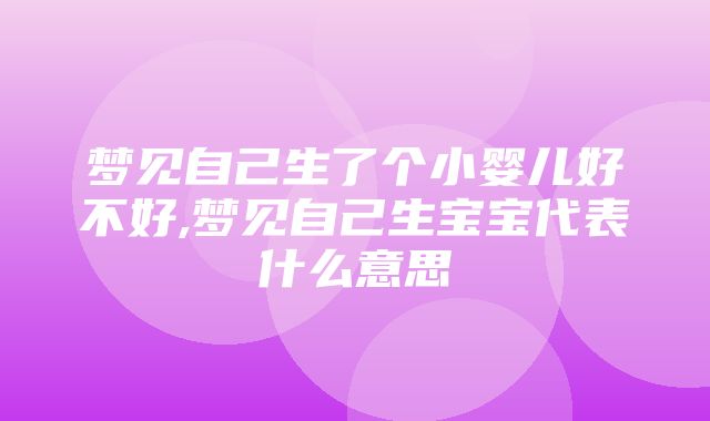 梦见自己生了个小婴儿好不好,梦见自己生宝宝代表什么意思