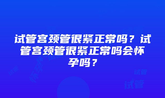 试管宫颈管很紧正常吗？试管宫颈管很紧正常吗会怀孕吗？