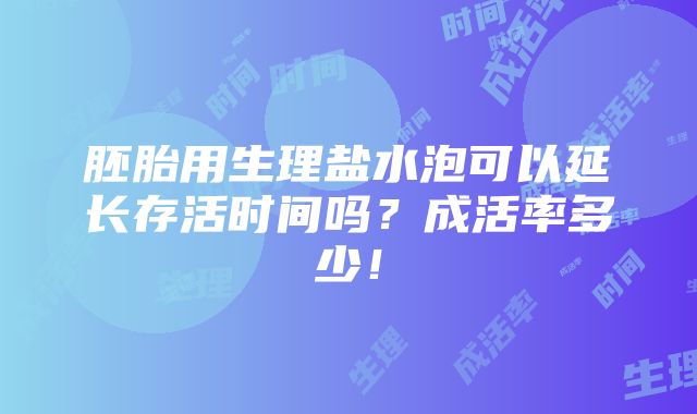 胚胎用生理盐水泡可以延长存活时间吗？成活率多少！