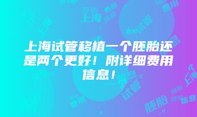 上海试管移植一个胚胎还是两个更好！附详细费用信息！