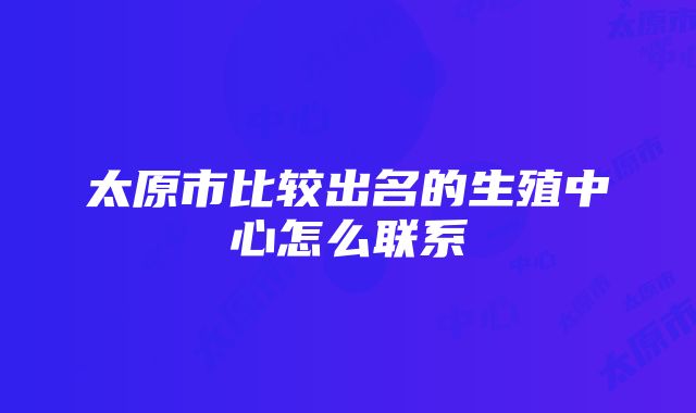 太原市比较出名的生殖中心怎么联系