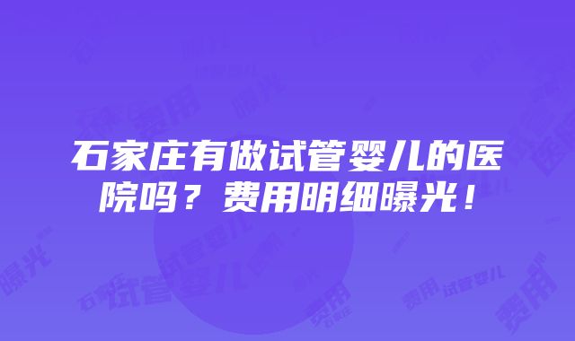 石家庄有做试管婴儿的医院吗？费用明细曝光！