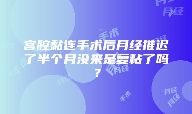 宫腔黏连手术后月经推迟了半个月没来是复粘了吗？