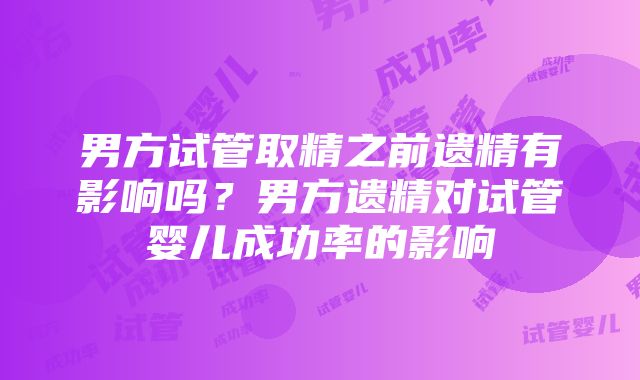 男方试管取精之前遗精有影响吗？男方遗精对试管婴儿成功率的影响