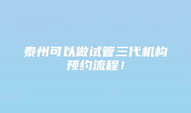 泰州可以做试管三代机构预约流程！