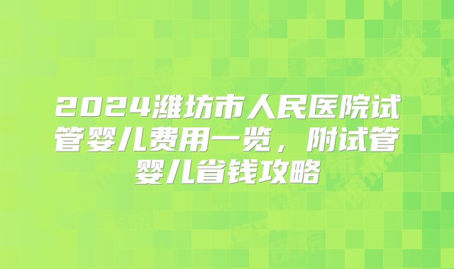 2024潍坊市人民医院试管婴儿费用一览，附试管婴儿省钱攻略