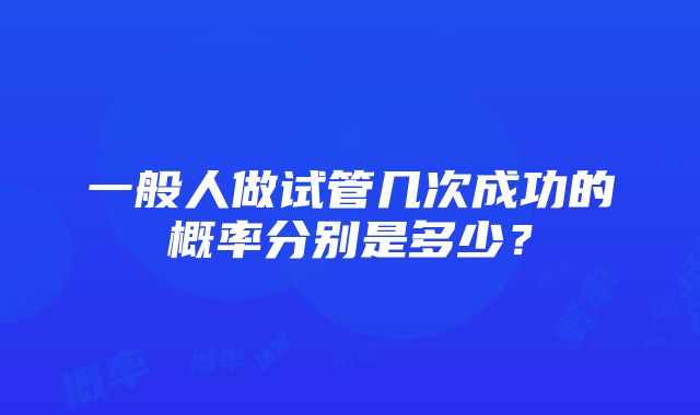 一般人做试管几次成功的概率分别是多少？