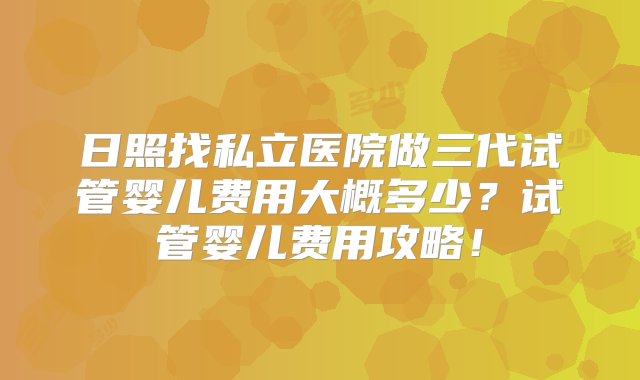 日照找私立医院做三代试管婴儿费用大概多少？试管婴儿费用攻略！