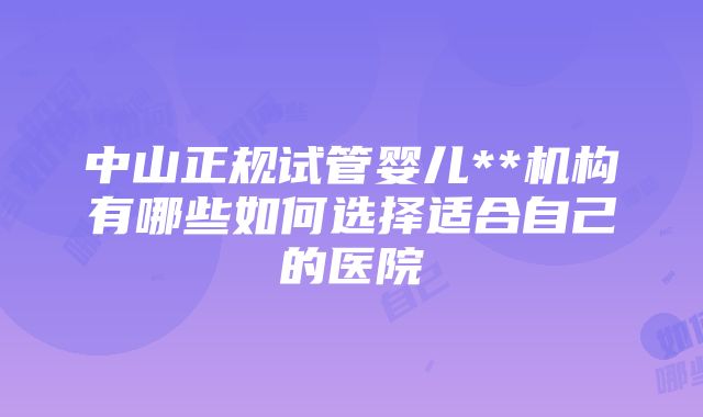 中山正规试管婴儿**机构有哪些如何选择适合自己的医院