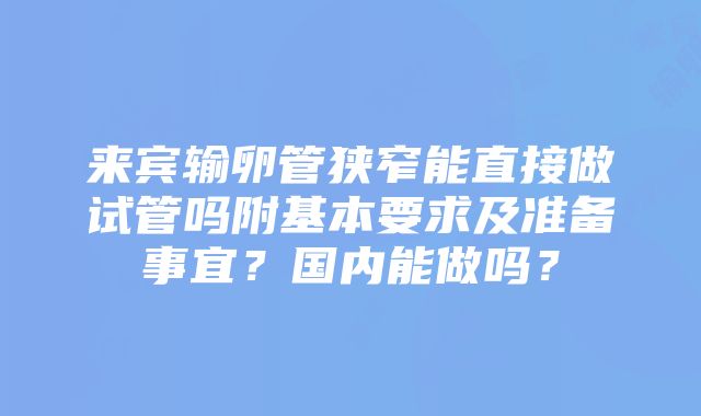 来宾输卵管狭窄能直接做试管吗附基本要求及准备事宜？国内能做吗？