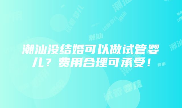 潮汕没结婚可以做试管婴儿？费用合理可承受！