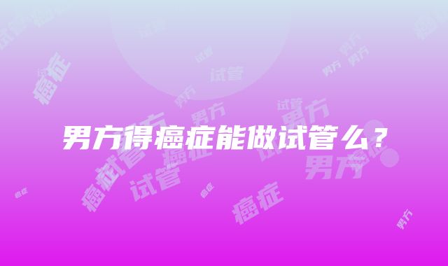 男方得癌症能做试管么？