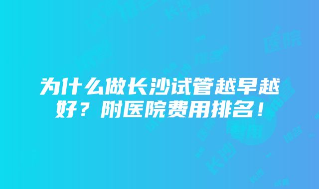 为什么做长沙试管越早越好？附医院费用排名！