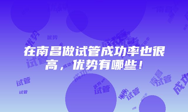 在南昌做试管成功率也很高，优势有哪些！