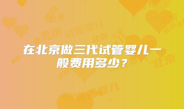 在北京做三代试管婴儿一般费用多少？