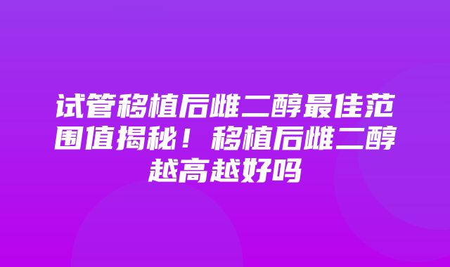 试管移植后雌二醇最佳范围值揭秘！移植后雌二醇越高越好吗