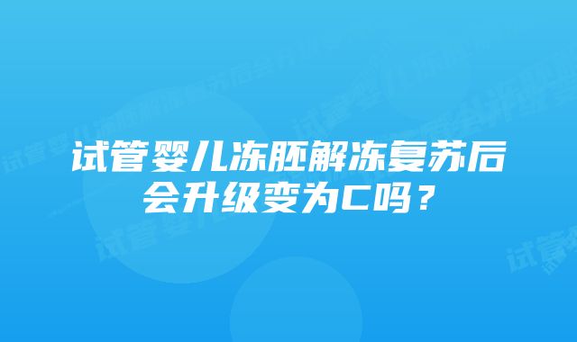 试管婴儿冻胚解冻复苏后会升级变为C吗？