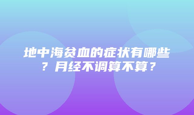 地中海贫血的症状有哪些？月经不调算不算？