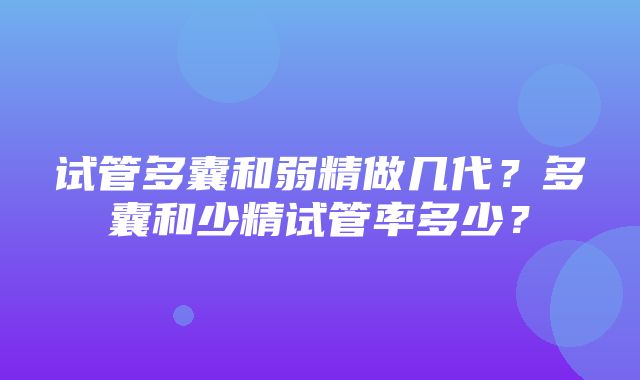 试管多囊和弱精做几代？多囊和少精试管率多少？