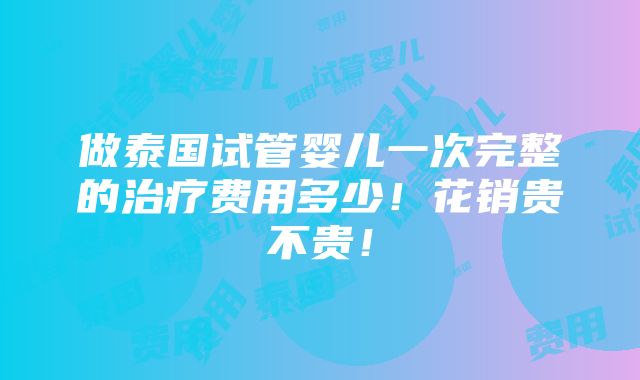 做泰国试管婴儿一次完整的治疗费用多少！花销贵不贵！