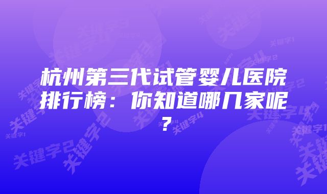 杭州第三代试管婴儿医院排行榜：你知道哪几家呢？