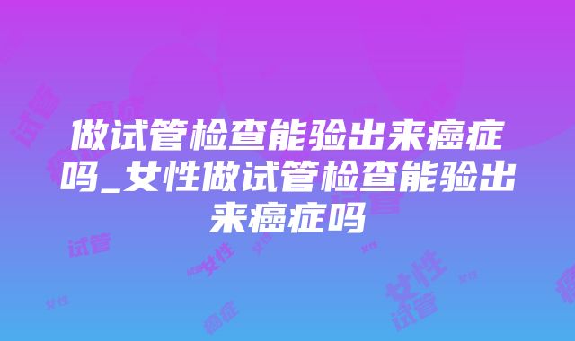 做试管检查能验出来癌症吗_女性做试管检查能验出来癌症吗