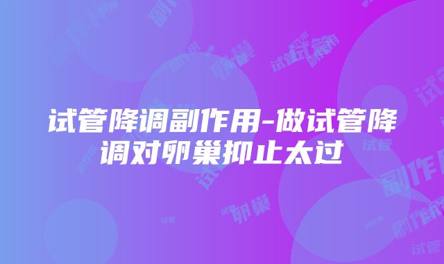 试管降调副作用-做试管降调对卵巢抑止太过