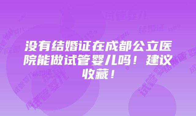 没有结婚证在成都公立医院能做试管婴儿吗！建议收藏！