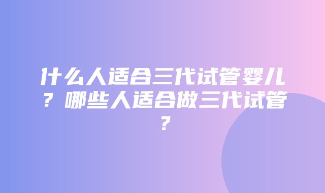 什么人适合三代试管婴儿？哪些人适合做三代试管？