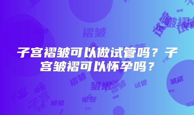 子宫褶皱可以做试管吗？子宫皱褶可以怀孕吗？