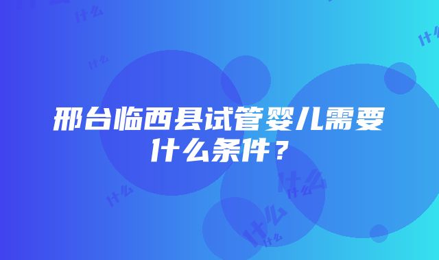 邢台临西县试管婴儿需要什么条件？