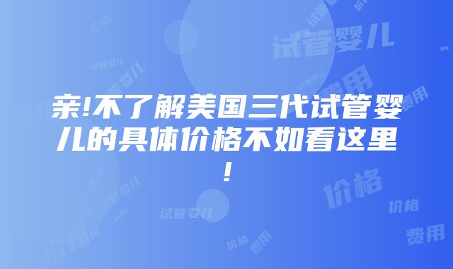 亲!不了解美国三代试管婴儿的具体价格不如看这里!