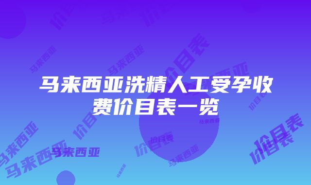 马来西亚洗精人工受孕收费价目表一览