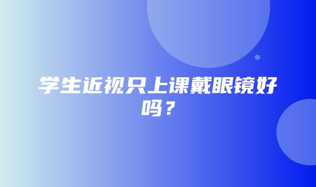 学生近视只上课戴眼镜好吗？